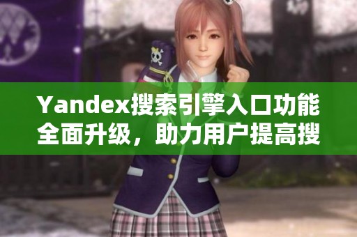 Yandex搜索引擎入口功能全面升級(jí)，助力用戶提高搜索效率