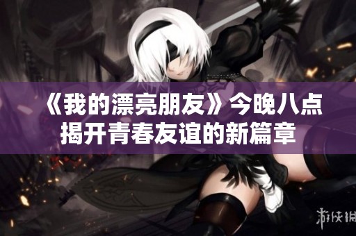 《我的漂亮朋友》今晚八點揭開青春友誼的新篇章