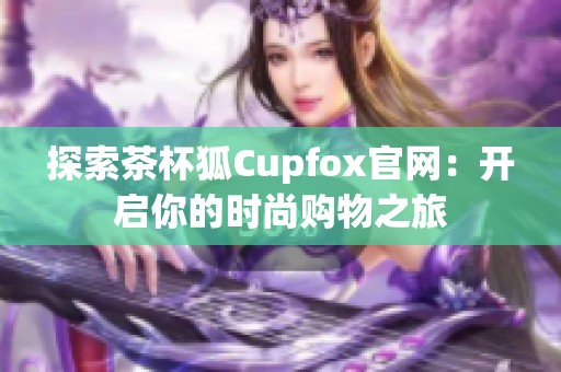 探索茶杯狐Cupfox官網(wǎng)：開啟你的時尚購物之旅