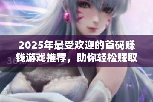 2025年最受歡迎的首碼賺錢游戲推薦，助你輕松賺取收益