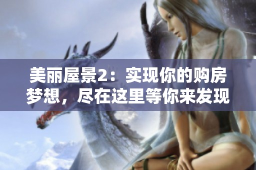 美麗屋景2：實(shí)現(xiàn)你的購(gòu)房夢(mèng)想，盡在這里等你來(lái)發(fā)現(xiàn)
