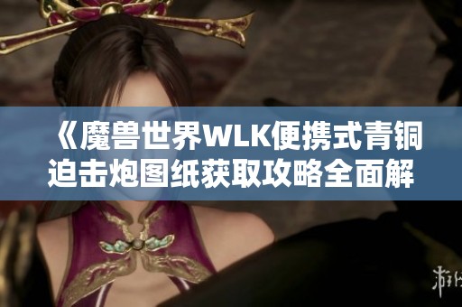 《魔獸世界WLK便攜式青銅迫擊炮圖紙獲取攻略全面解析》