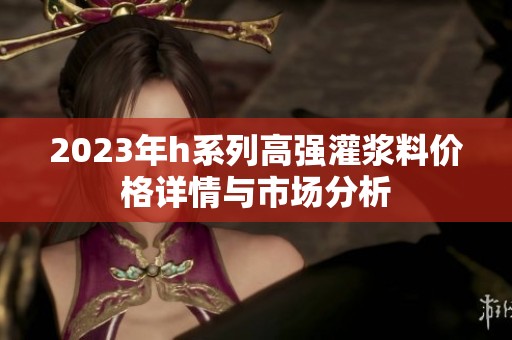 2023年h系列高強(qiáng)灌漿料價(jià)格詳情與市場(chǎng)分析
