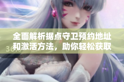 全面解析據(jù)點(diǎn)守衛(wèi)預(yù)約地址和激活方法,助你輕松獲取攻略 全面解析據(jù)點(diǎn)守衛(wèi)預(yù)約地址和激活方法,助你輕松獲取攻略