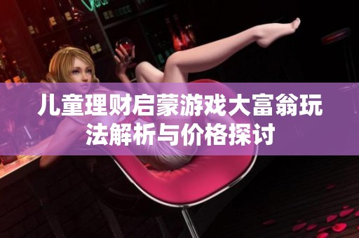 兒童理財(cái)啟蒙游戲大富翁玩法解析與價(jià)格探討