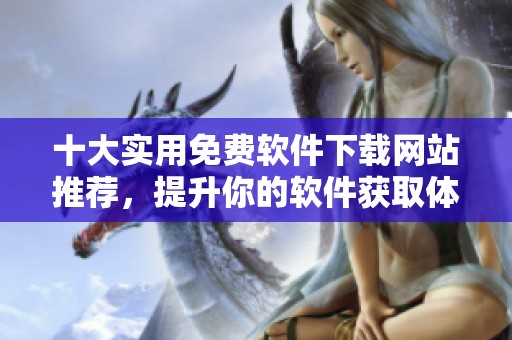 十大實用免費軟件下載網(wǎng)站推薦，提升你的軟件獲取體驗
