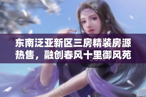 東南泛亞新區(qū)三房精裝房源熱售，融創(chuàng)春風(fēng)十里御風(fēng)苑僅需95萬