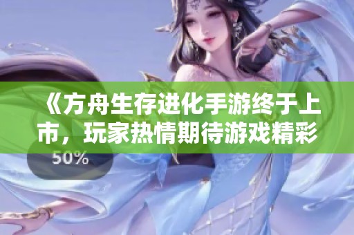 《方舟生存進(jìn)化手游終于上市，玩家熱情期待游戲精彩體驗(yàn)》