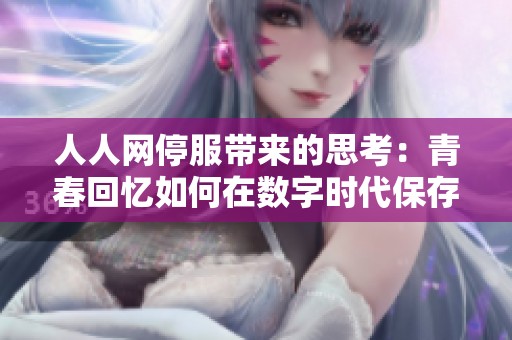 人人網(wǎng)停服帶來的思考：青春回憶如何在數(shù)字時(shí)代保存