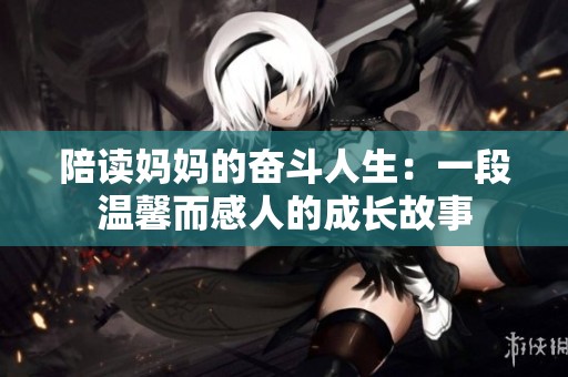 陪讀媽媽的奮斗人生：一段溫馨而感人的成長(zhǎng)故事