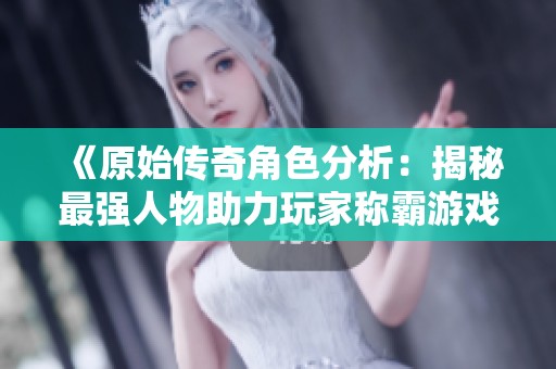 《原始傳奇角色分析：揭秘最強(qiáng)人物助力玩家稱霸游戲》