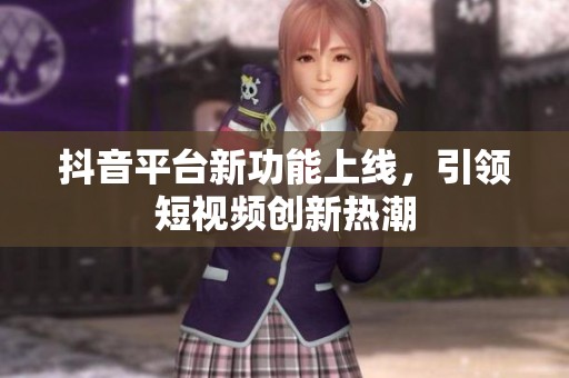 抖音平臺新功能上線，引領(lǐng)短視頻創(chuàng)新熱潮