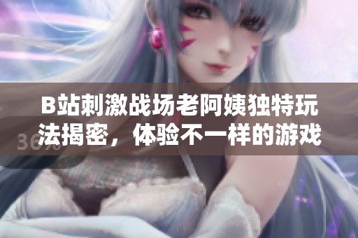 B站刺激戰(zhàn)場老阿姨獨特玩法揭密，體驗不一樣的游戲樂趣