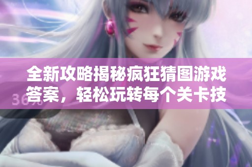 全新攻略揭秘瘋狂猜圖游戲答案，輕松玩轉(zhuǎn)每個關(guān)卡技巧！