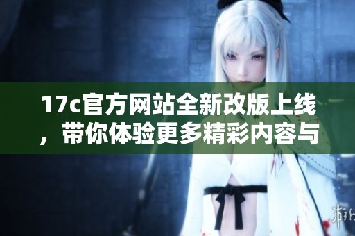 17c官方網(wǎng)站全新改版上線，帶你體驗更多精彩內(nèi)容與服務