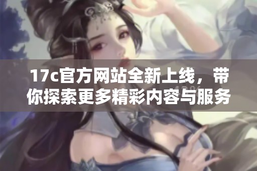 17c官方網(wǎng)站全新上線，帶你探索更多精彩內(nèi)容與服務(wù)