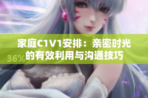 家庭C1V1安排：親密時(shí)光的有效利用與溝通技巧