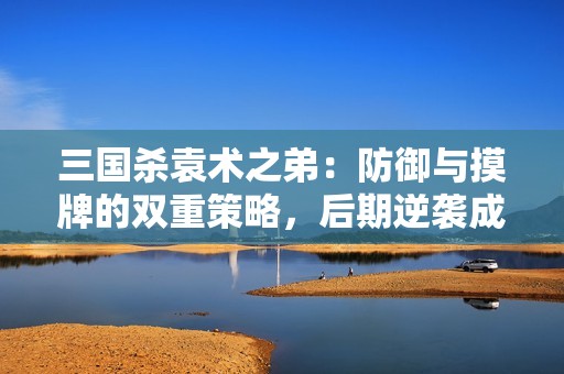 三國(guó)殺袁術(shù)之弟：防御與摸牌的雙重策略，后期逆襲成王！
