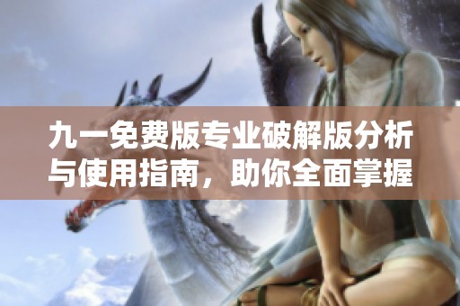 九一免費(fèi)版專業(yè)破解版分析與使用指南，助你全面掌握功能技巧