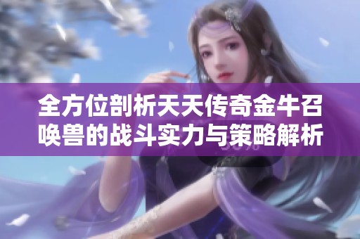 全方位剖析天天傳奇金牛召喚獸的戰(zhàn)斗實力與策略解析