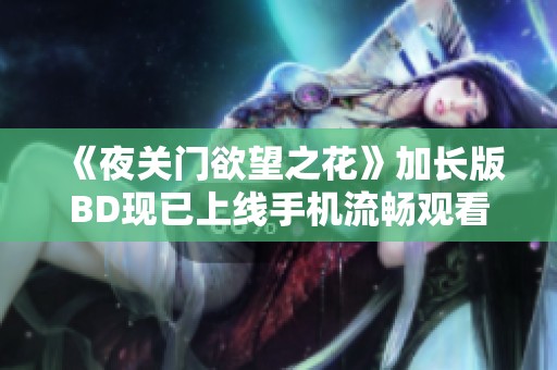 《夜關(guān)門欲望之花》加長版BD現(xiàn)已上線手機流暢觀看體驗