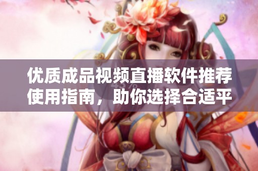 優(yōu)質(zhì)成品視頻直播軟件推薦使用指南，助你選擇合適平臺(tái)