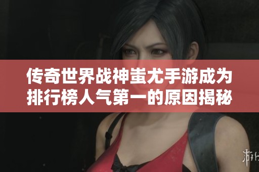 傳奇世界戰(zhàn)神蚩尤手游成為排行榜人氣第一的原因揭秘