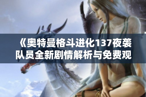 《奧特曼格斗進化137夜襲隊員全新劇情解析與免費觀看介紹》