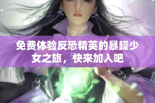 免費(fèi)體驗(yàn)反恐精英的暴躁少女之旅，快來(lái)加入吧