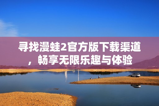 尋找漫蛙2官方版下載渠道，暢享無(wú)限樂(lè)趣與體驗(yàn)