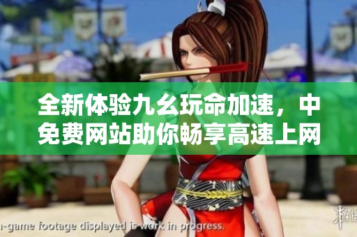 全新體驗九幺玩命加速，中免費網(wǎng)站助你暢享高速上網(wǎng)樂趣