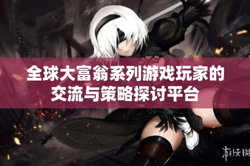 全球大富翁系列游戲玩家的交流與策略探討平臺(tái)