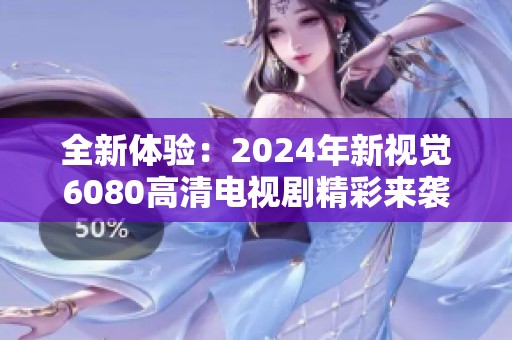 全新體驗：2024年新視覺6080高清電視劇精彩來襲