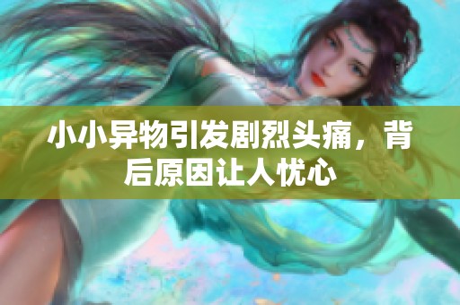 小小異物引發(fā)劇烈頭痛，背后原因讓人憂心