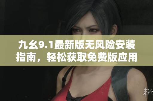 九幺9.1最新版無(wú)風(fēng)險(xiǎn)安裝指南，輕松獲取免費(fèi)版應(yīng)用