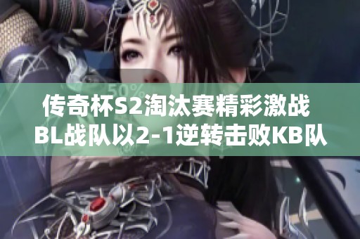 傳奇杯S2淘汰賽精彩激戰(zhàn) BL戰(zhàn)隊(duì)以2-1逆轉(zhuǎn)擊敗KB隊(duì) 傳奇杯S2淘汰賽精彩激戰(zhàn) BL戰(zhàn)隊(duì)以2-1逆轉(zhuǎn)擊敗KB隊(duì)