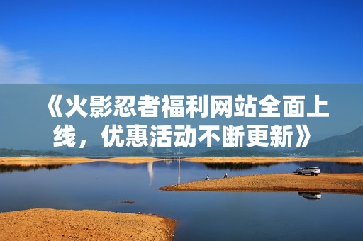《火影忍者福利網(wǎng)站全面上線，優(yōu)惠活動(dòng)不斷更新》