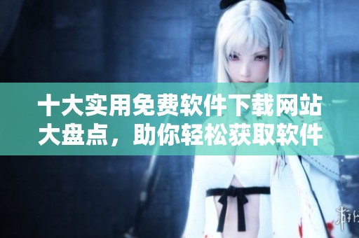 十大實(shí)用免費(fèi)軟件下載網(wǎng)站大盤點(diǎn)，助你輕松獲取軟件資源