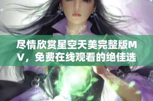 盡情欣賞星空天美完整版MV，免費(fèi)在線觀看的絕佳選擇