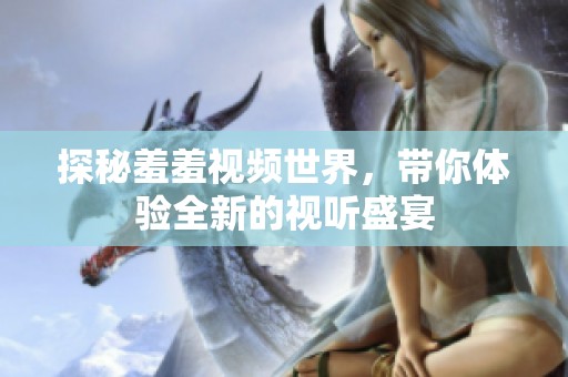 探秘羞羞視頻世界，帶你體驗(yàn)全新的視聽盛宴