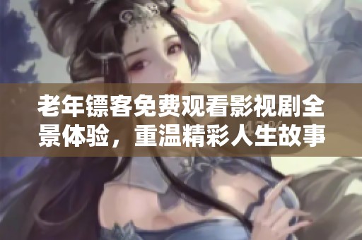 老年鏢客免費觀看影視劇全景體驗，重溫精彩人生故事