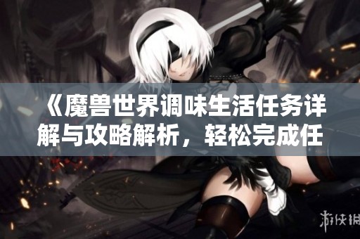 《魔獸世界調(diào)味生活任務(wù)詳解與攻略解析，輕松完成任務(wù)方法》