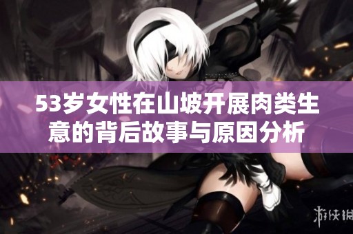 53歲女性在山坡開(kāi)展肉類(lèi)生意的背后故事與原因分析