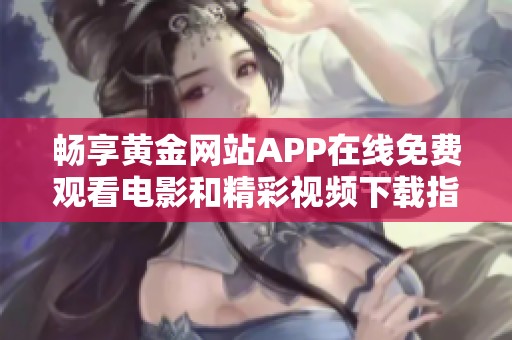 暢享黃金網(wǎng)站APP在線(xiàn)免費(fèi)觀看電影和精彩視頻下載指南