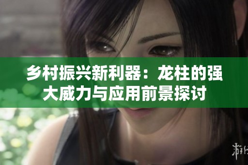 鄉(xiāng)村振興新利器：龍柱的強(qiáng)大威力與應(yīng)用前景探討