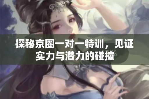 探秘京圈一對(duì)一特訓(xùn)，見證實(shí)力與潛力的碰撞