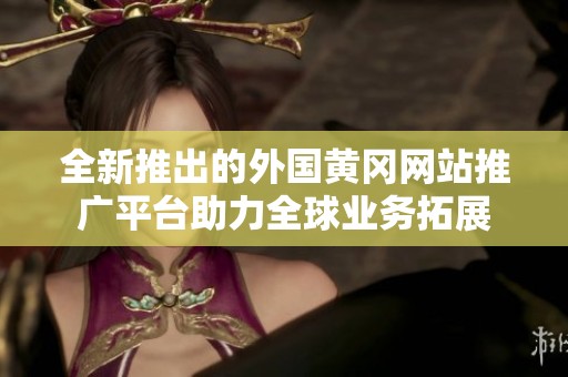 全新推出的外國黃岡網(wǎng)站推廣平臺助力全球業(yè)務(wù)拓展