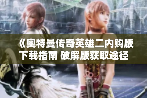 《奧特曼傳奇英雄二內購版下載指南 破解版獲取途徑詳解》