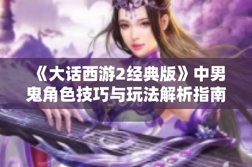 《大話西游2經(jīng)典版》中男鬼角色技巧與玩法解析指南