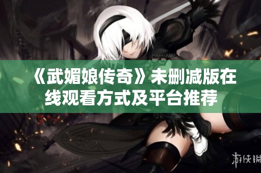 《武媚娘傳奇》未刪減版在線(xiàn)觀(guān)看方式及平臺(tái)推薦 《武媚娘傳奇》未刪減版在線(xiàn)觀(guān)看方式及平臺(tái)推薦